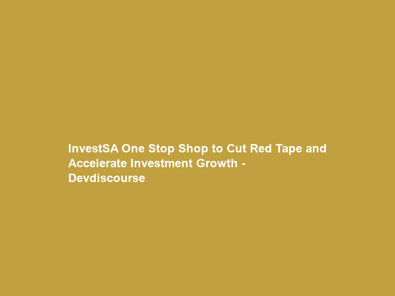 InvestSA One Stop Shop to Cut Red Tape and Accelerate Investment Growth – Devdiscourse