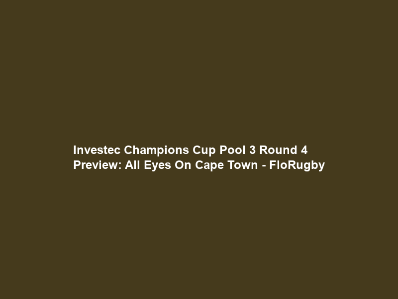Investec Champions Cup Pool 3 Round 4 Preview: All Eyes On Cape Town – FloRugby