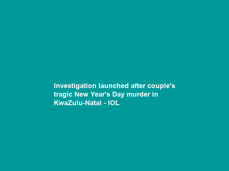 Investigation launched after couple’s tragic New Year’s Day murder in KwaZulu-Natal – IOL