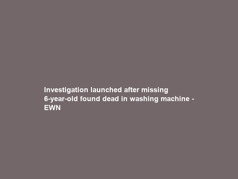 Investigation launched after missing 6-year-old found dead in washing machine – EWN