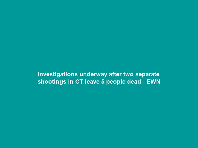 Investigations underway after two separate shootings in CT leave 5 people dead – EWN
