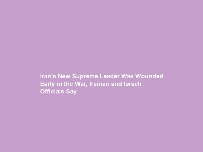Iran’s New Supreme Leader Was Wounded Early in the War, Iranian and Israeli Officials Say