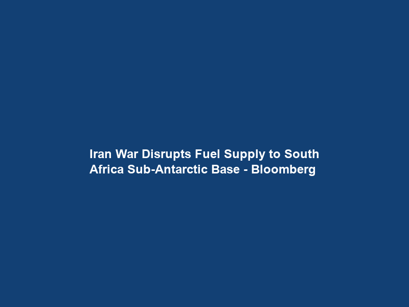 Iran War Disrupts Fuel Supply to South Africa Sub-Antarctic Base – Bloomberg
