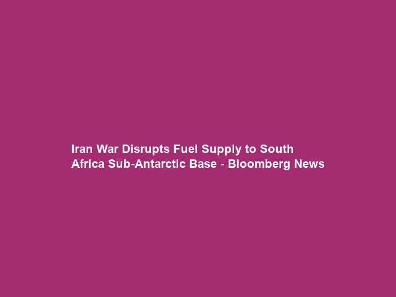 Iran War Disrupts Fuel Supply to South Africa Sub-Antarctic Base – Bloomberg News