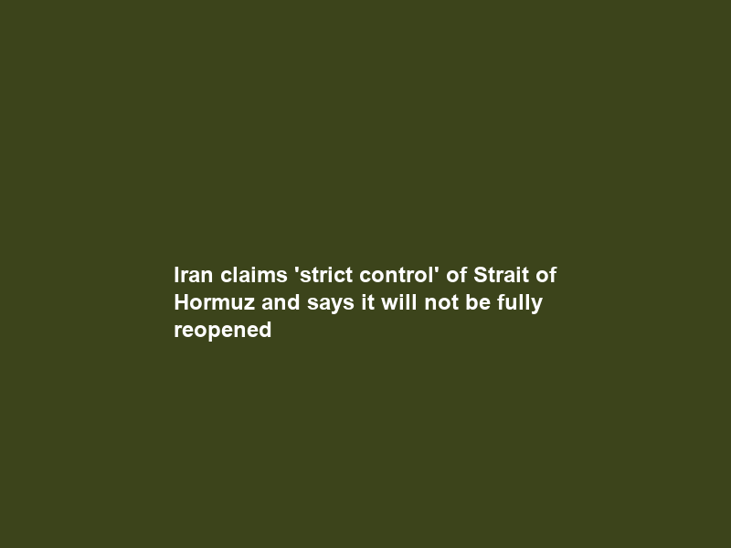 Iran claims ‘strict control’ of Strait of Hormuz and says it will not be fully reopened