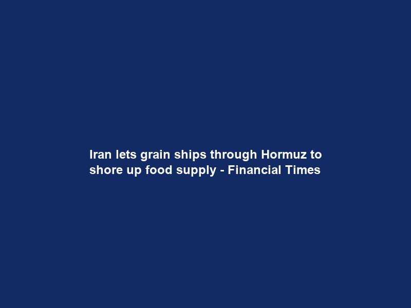 Iran lets grain ships through Hormuz to shore up food supply – Financial Times