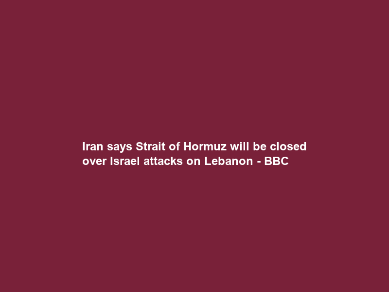Iran says Strait of Hormuz will be closed over Israel attacks on Lebanon – BBC