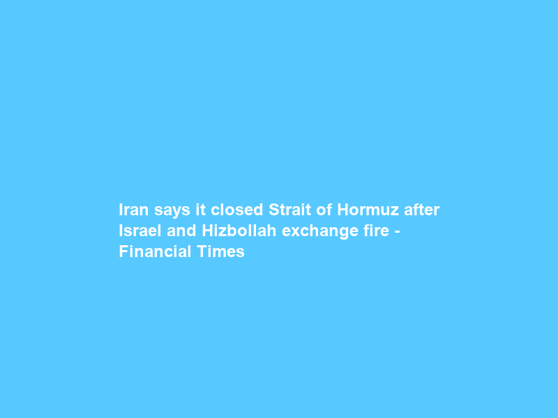 Iran says it closed Strait of Hormuz after Israel and Hizbollah exchange fire – Financial Times