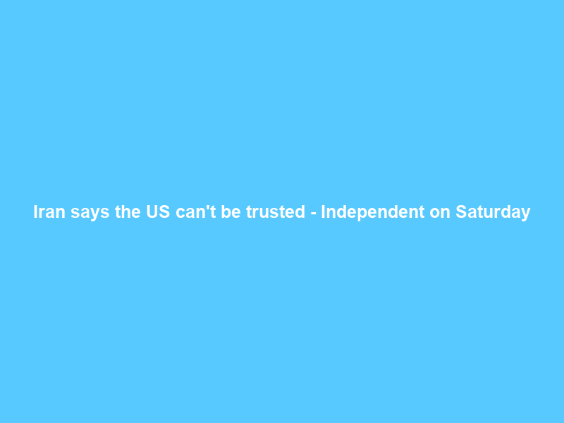 Iran says the US can’t be trusted – Independent on Saturday