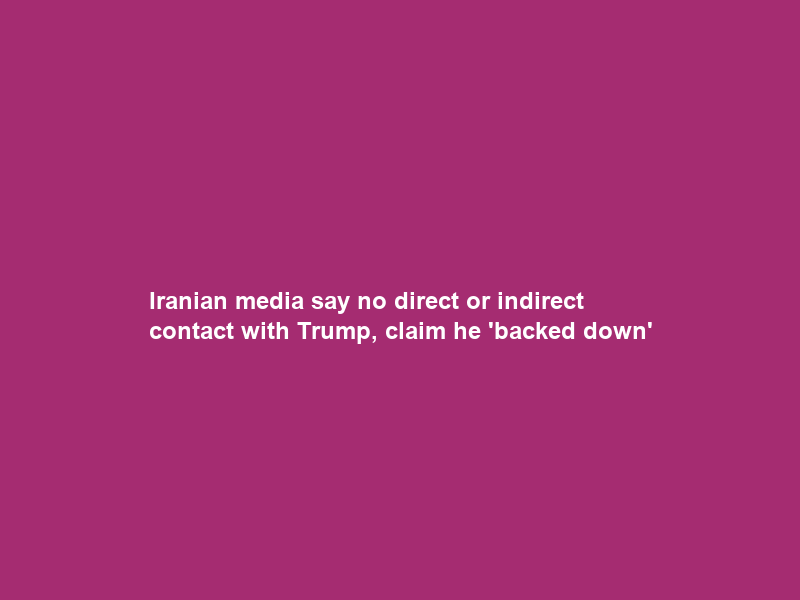 Iranian media say no direct or indirect contact with Trump, claim he ‘backed down’