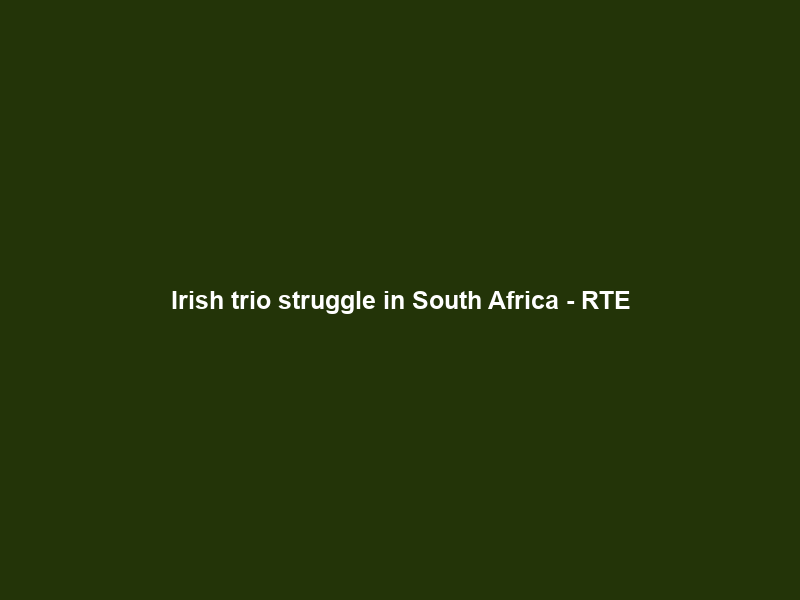 Irish trio struggle in South Africa – RTE