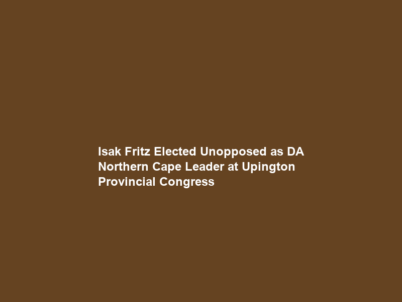 Isak Fritz Elected Unopposed as DA Northern Cape Leader at Upington Provincial Congress