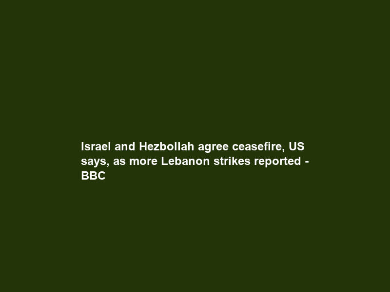 Israel and Hezbollah agree ceasefire, US says, as more Lebanon strikes reported – BBC