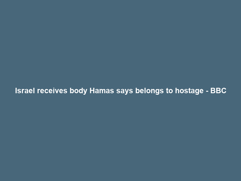 Israel receives body Hamas says belongs to hostage – BBC