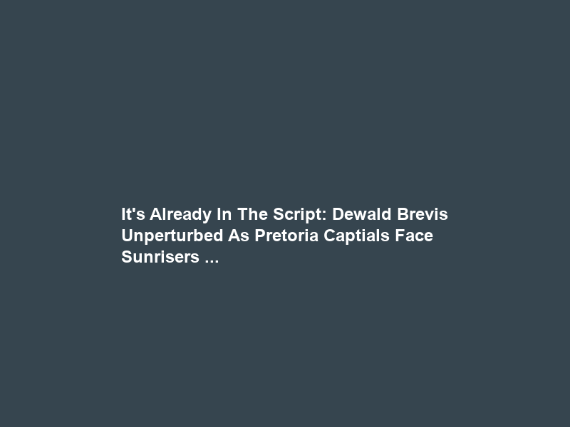 “It’s Already In The Script”: Dewald Brevis Unperturbed As Pretoria Captials Face Sunrisers …