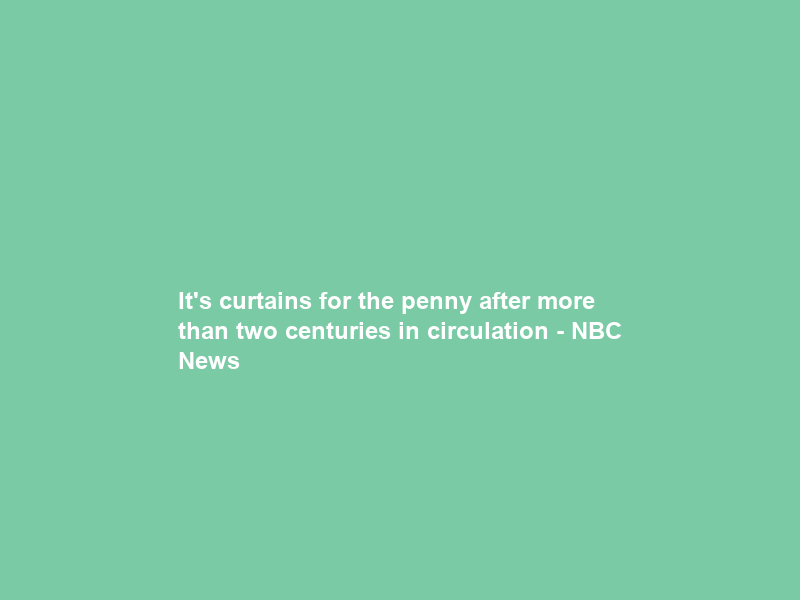It’s curtains for the penny after more than two centuries in circulation – NBC News