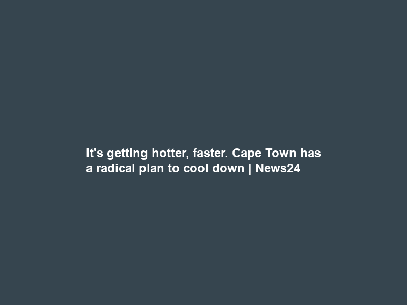 It’s getting hotter, faster. Cape Town has a radical plan to cool down | News24