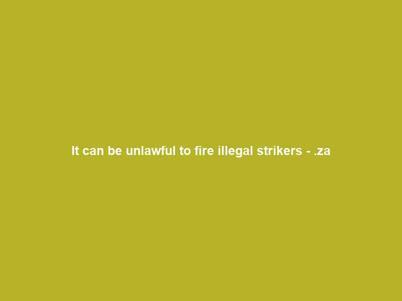 It can be unlawful to fire illegal strikers – .za