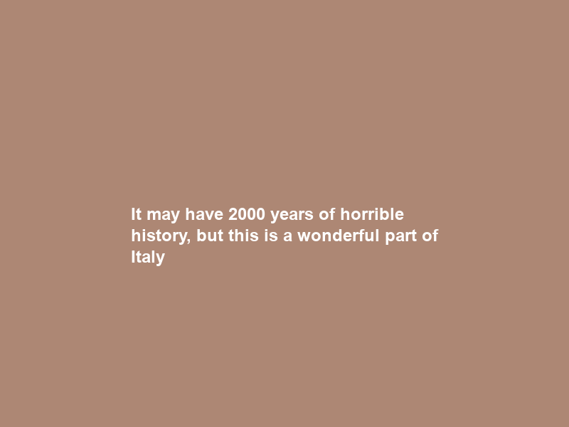 It may have 2000 years of horrible history, but this is a wonderful part of Italy