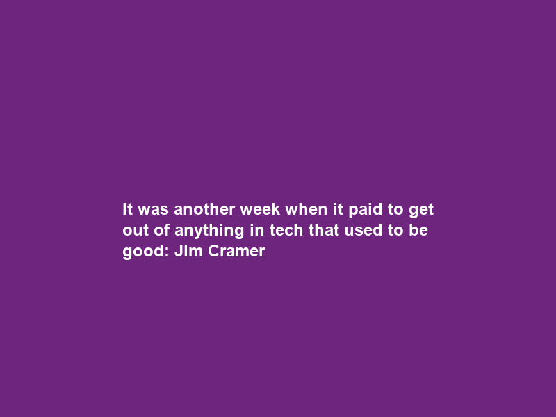 It was another week when it paid to get out of anything in tech that used to be good: Jim Cramer