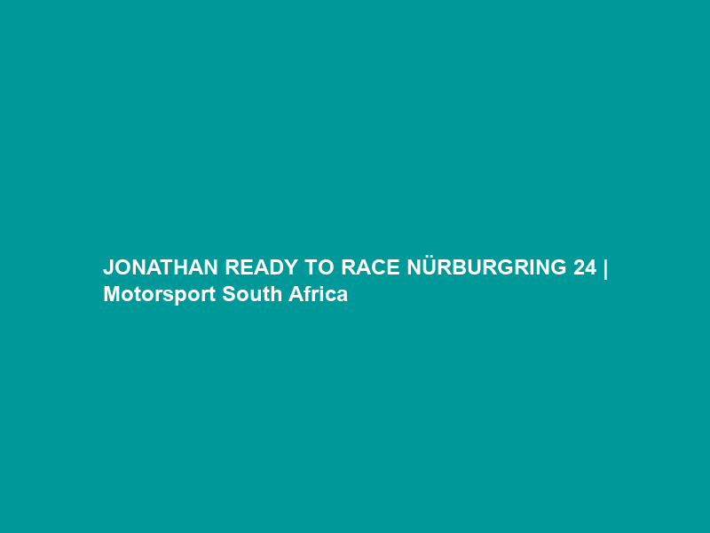 JONATHAN READY TO RACE NÜRBURGRING 24 | Motorsport South Africa