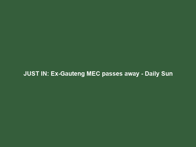 JUST IN: Ex-Gauteng MEC passes away – Daily Sun