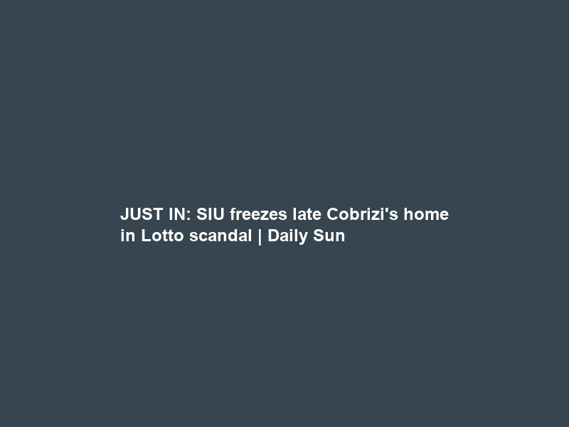 JUST IN: SIU freezes late Cobrizi’s home in Lotto scandal | Daily Sun