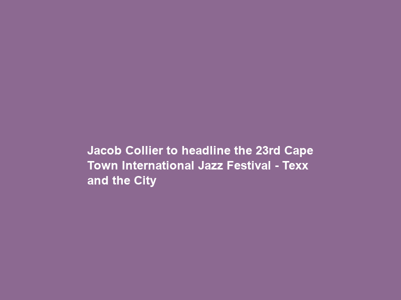Jacob Collier to headline the 23rd Cape Town International Jazz Festival – Texx and the City