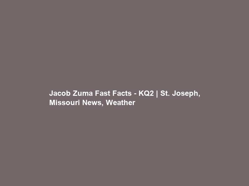 Jacob Zuma Fast Facts – KQ2 | St. Joseph, Missouri News, Weather & Sports