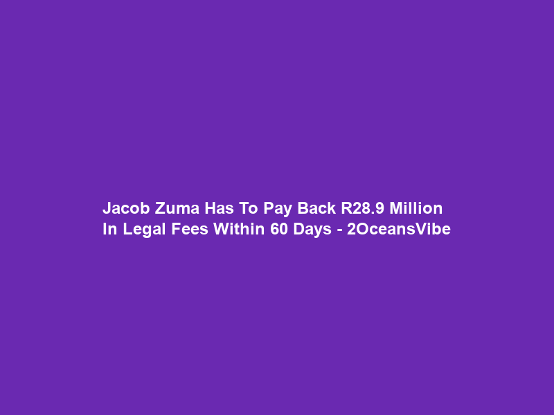 Jacob Zuma Has To Pay Back R28.9 Million In Legal Fees Within 60 Days – 2OceansVibe