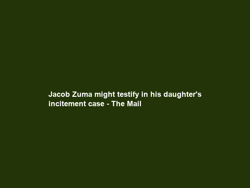 Jacob Zuma might testify in his daughter’s incitement case – The Mail & Guardian