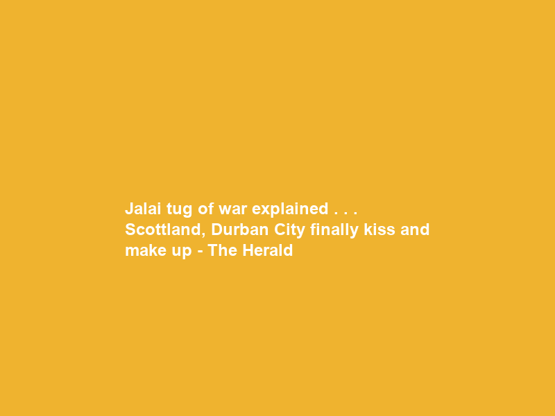 Jalai tug of war explained . . . Scottland, Durban City finally kiss and make up – The Herald