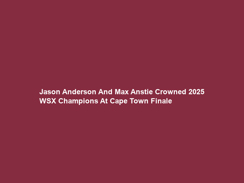 Jason Anderson And Max Anstie Crowned 2025 WSX Champions At Cape Town Finale