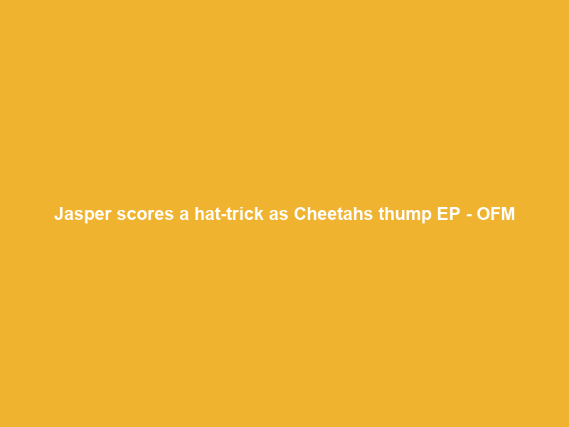 Jasper scores a hat-trick as Cheetahs thump EP – OFM