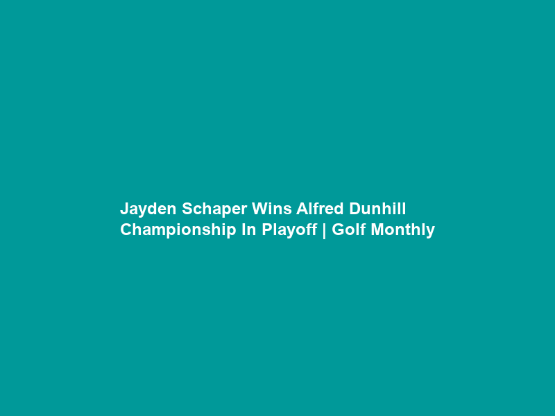 Jayden Schaper Wins Alfred Dunhill Championship In Playoff | Golf Monthly