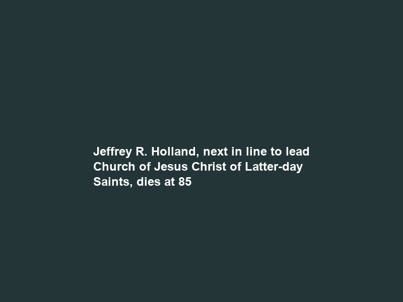 Jeffrey R. Holland, next in line to lead Church of Jesus Christ of Latter-day Saints, dies at 85