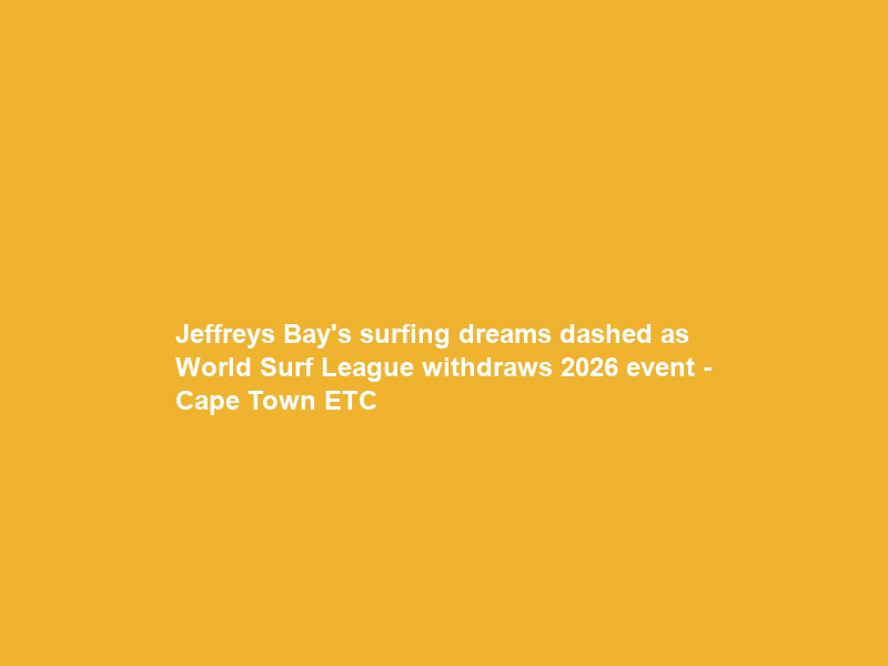 Jeffreys Bay’s surfing dreams dashed as World Surf League withdraws 2026 event – Cape Town ETC