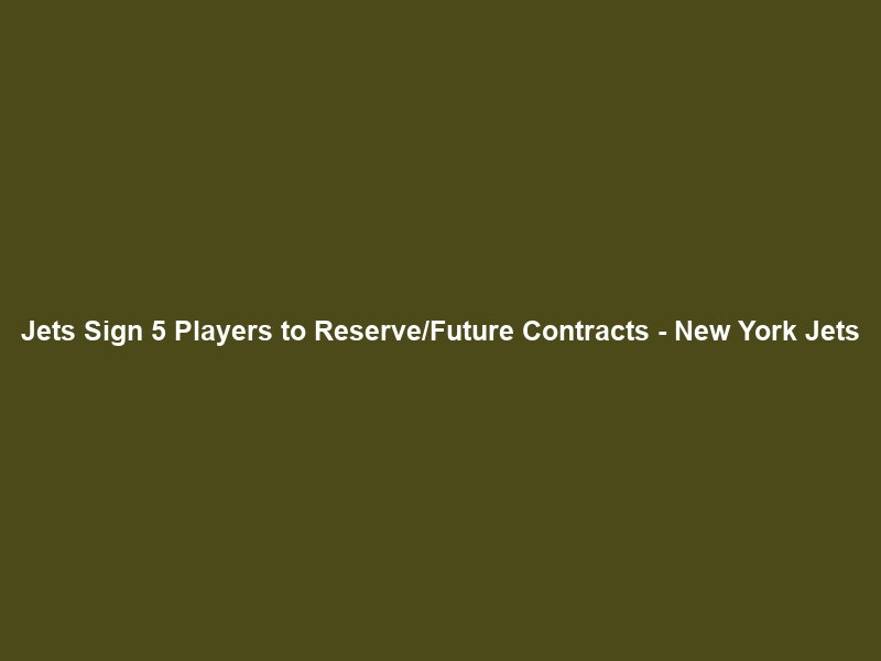 Jets Sign 5 Players to Reserve/Future Contracts – New York Jets