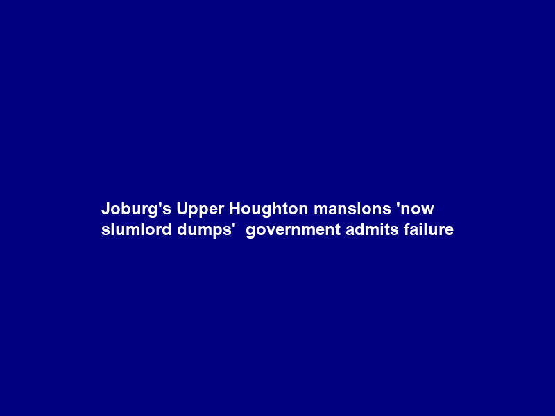 Joburg’s Upper Houghton mansions ‘now slumlord dumps’ — government admits failure