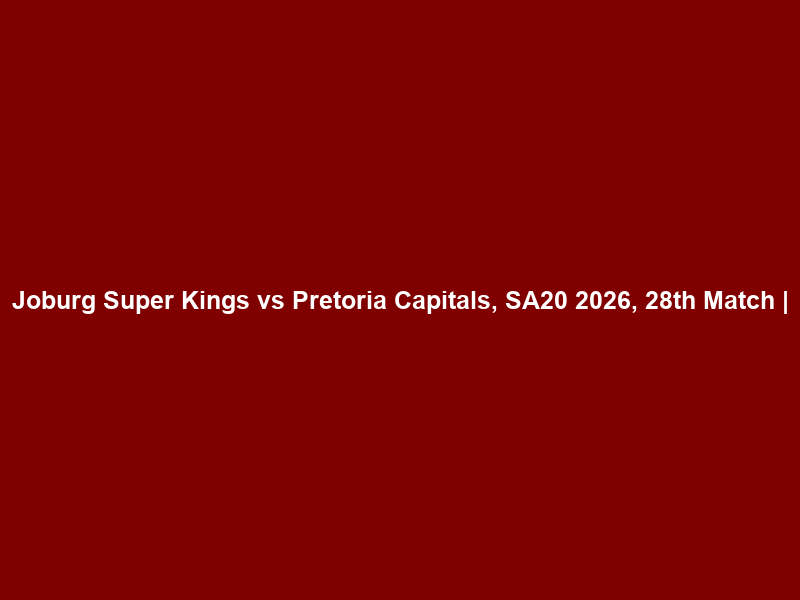 Joburg Super Kings vs Pretoria Capitals, SA20 2026, 28th Match |
