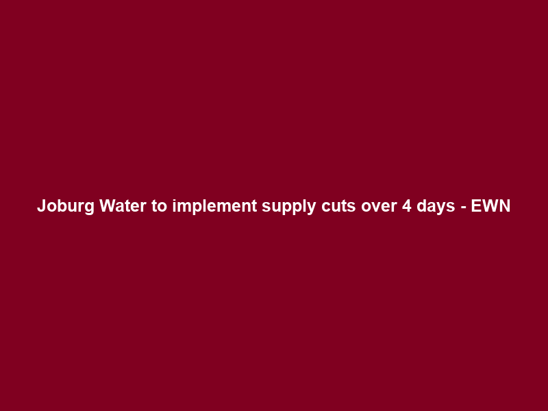 Joburg Water to implement supply cuts over 4 days – EWN