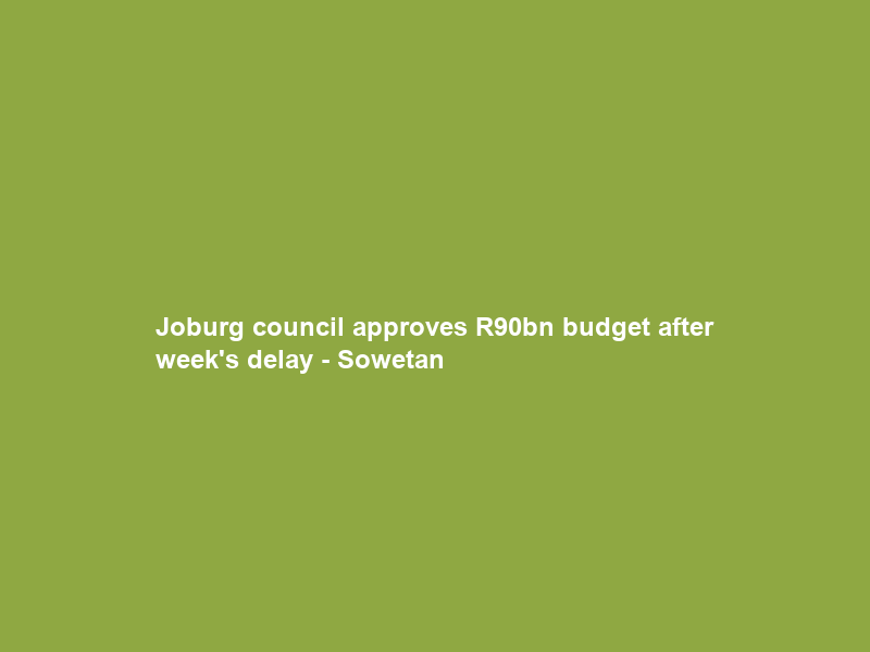 Joburg council approves R90bn budget after week’s delay – Sowetan