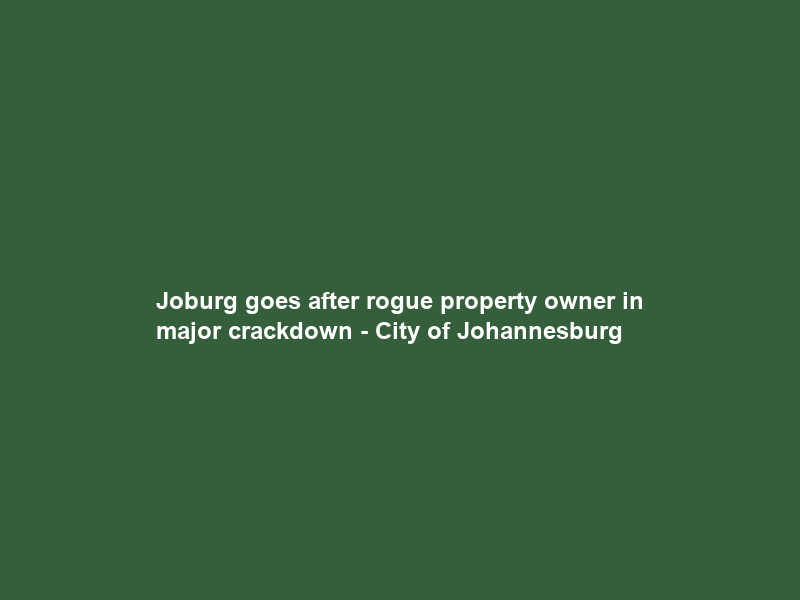 Joburg goes after rogue property owner in major crackdown – City of Johannesburg