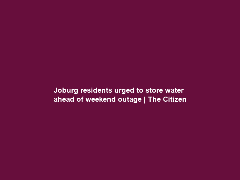 Joburg residents urged to store water ahead of weekend outage | The Citizen