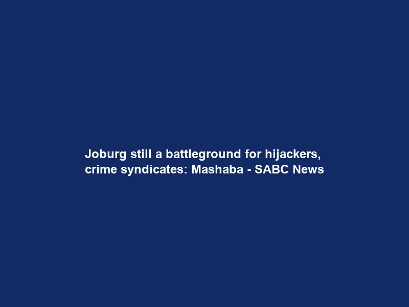 Joburg still a battleground for hijackers, crime syndicates: Mashaba – SABC News
