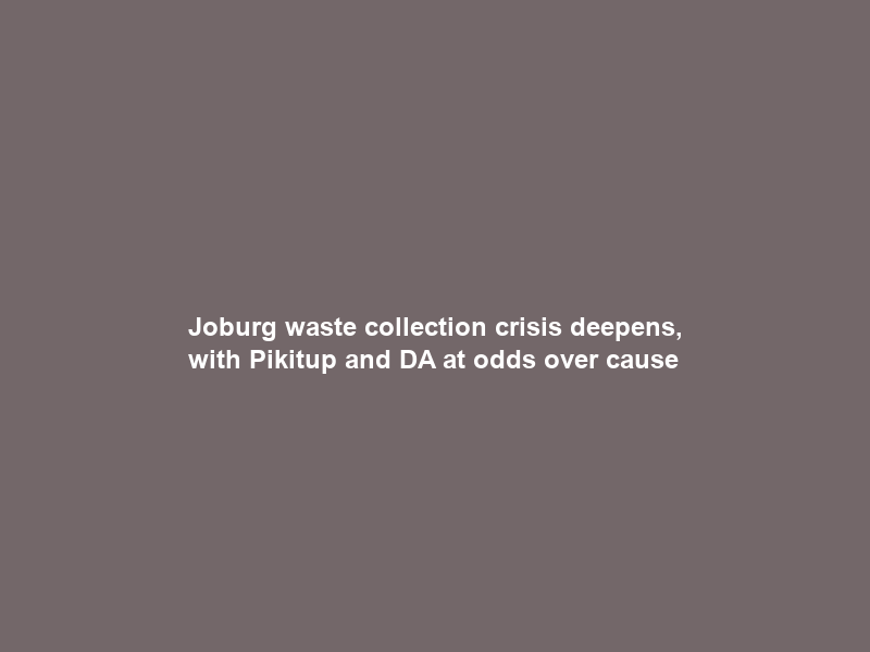 Joburg waste collection crisis deepens, with Pikitup and DA at odds over cause