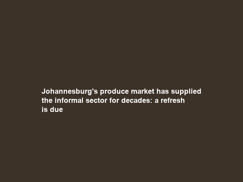 Johannesburg’s produce market has supplied the informal sector for decades: a refresh is due