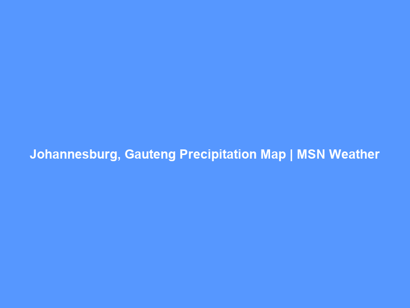 Johannesburg, Gauteng Precipitation Map | MSN Weather