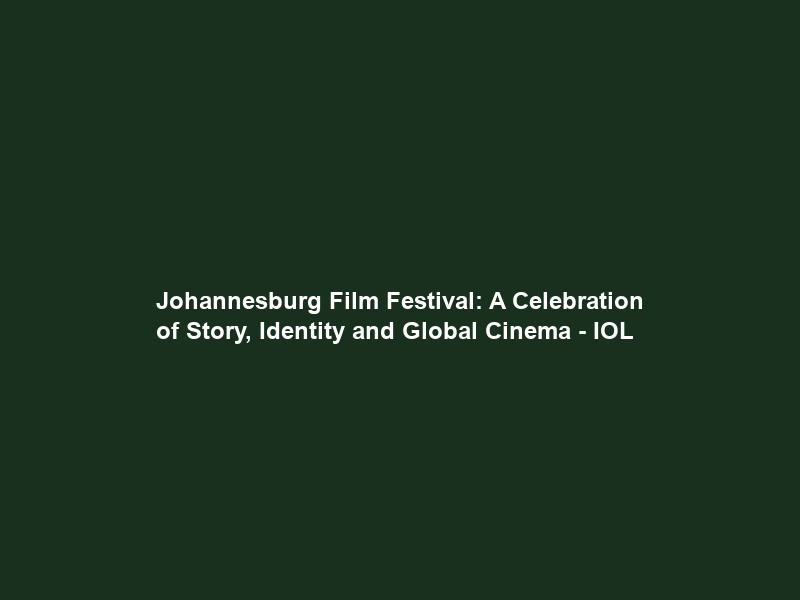 Johannesburg Film Festival: A Celebration of Story, Identity and Global Cinema – IOL