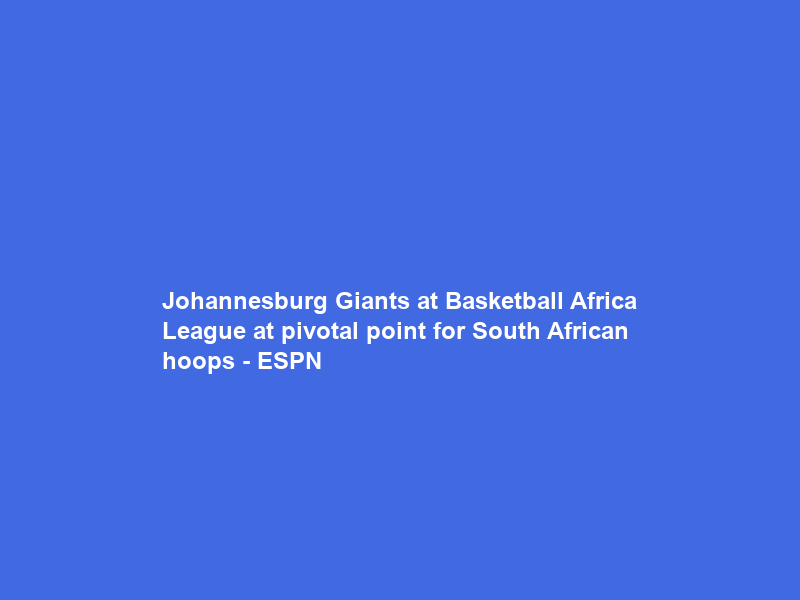 Johannesburg Giants at Basketball Africa League at pivotal point for South African hoops – ESPN